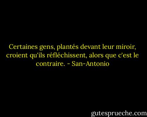Certaines gens, plantés devant leur miroir, croient qu'ils réfléchissent, alors que c'est le contraire. - San-Antonio