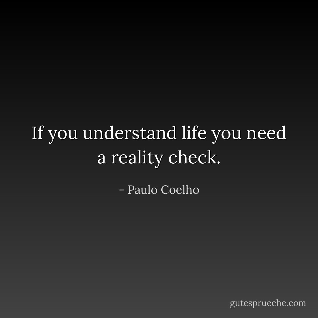 If you understand life you need a reality check. - Paulo Coelho