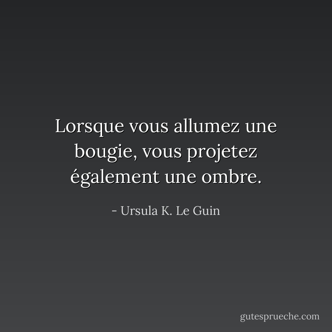 Lorsque vous allumez une bougie, vous projetez également une ombre. - Ursula K. Le Guin