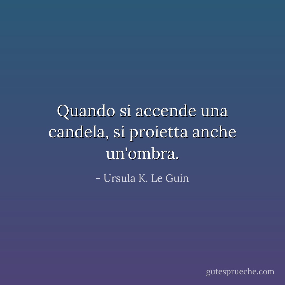 Quando si accende una candela, si proietta anche un'ombra. - Ursula K. Le Guin