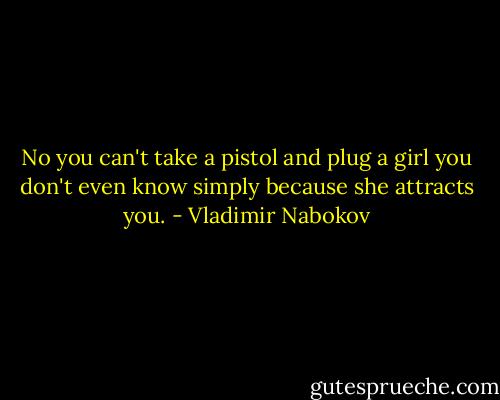 No you can't take a pistol and plug a girl you don't even know simply because she attracts you. - Vladimir Nabokov