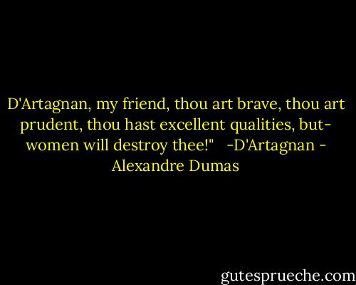 D'Artagnan, my friend, thou art brave, thou art prudent, thou hast excellent qualities, but- women will destroy thee!" <br /> -D'Artagnan - Alexandre Dumas