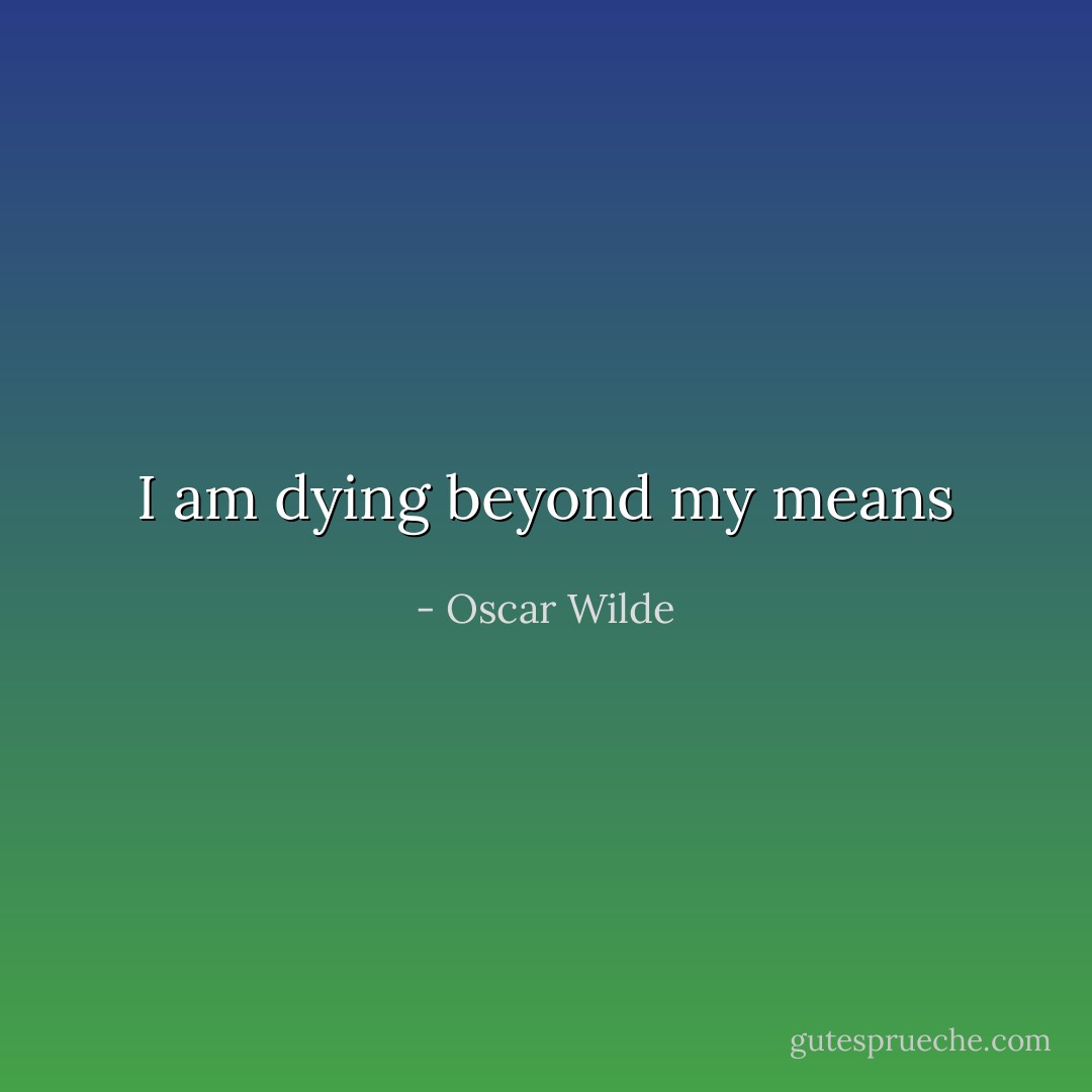 I am dying beyond my means - Oscar Wilde