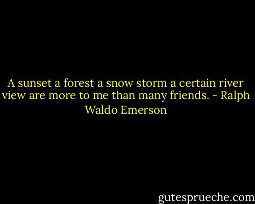 A sunset a forest a snow storm a certain river view are more to me than many friends. - Ralph Waldo Emerson