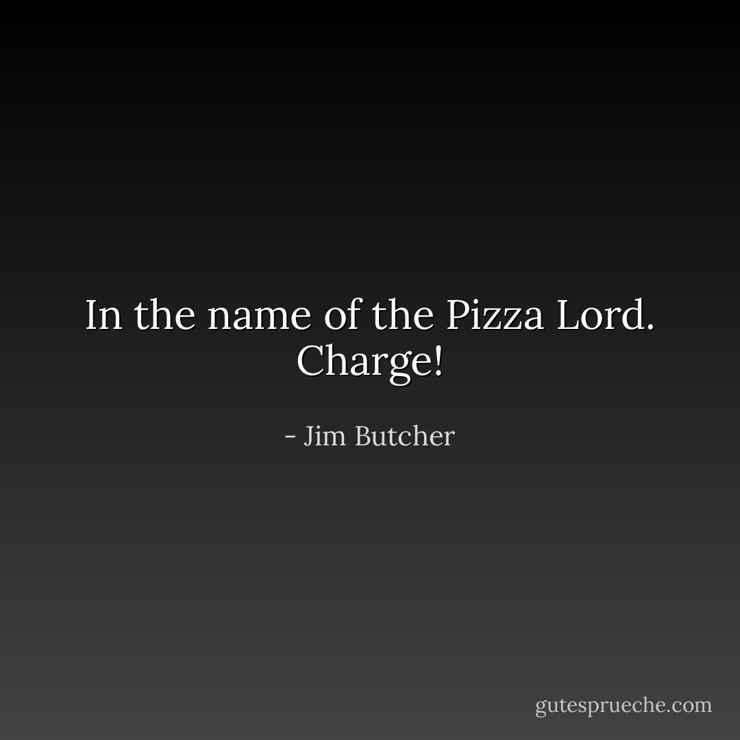 In the name of the Pizza Lord. Charge! - Jim Butcher