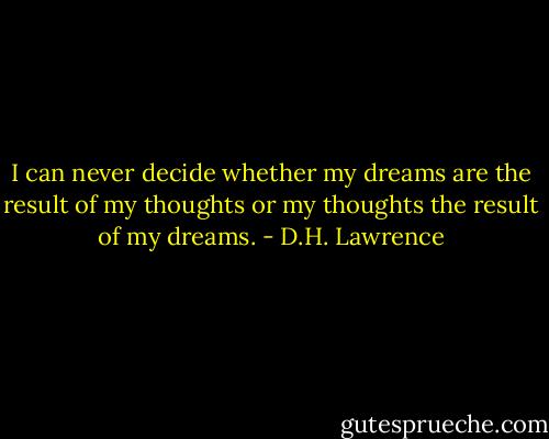 I can never decide whether my dreams are the result of my thoughts or my thoughts the result of my dreams. - D.H. Lawrence
