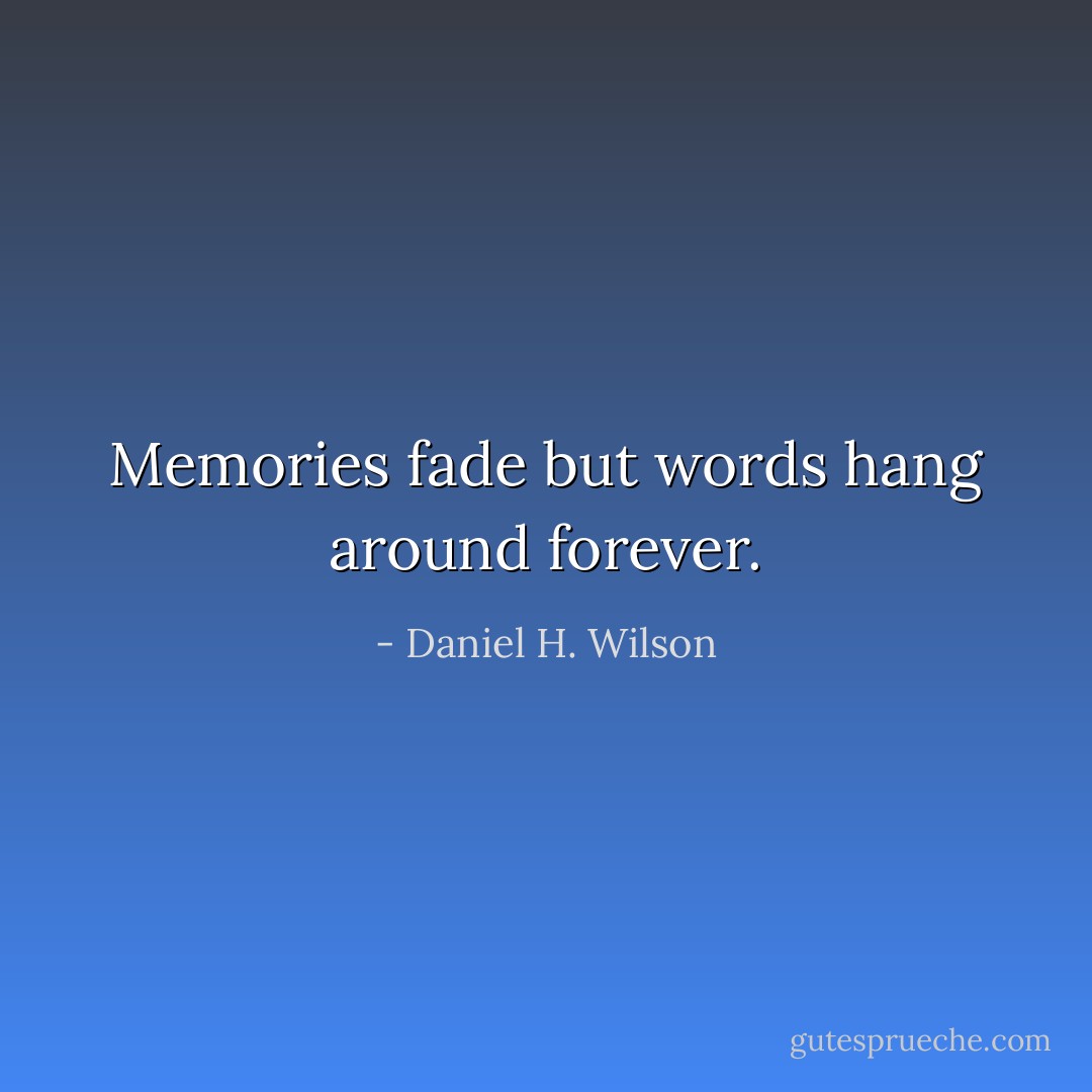 Memories fade but words hang around forever. - Daniel H. Wilson