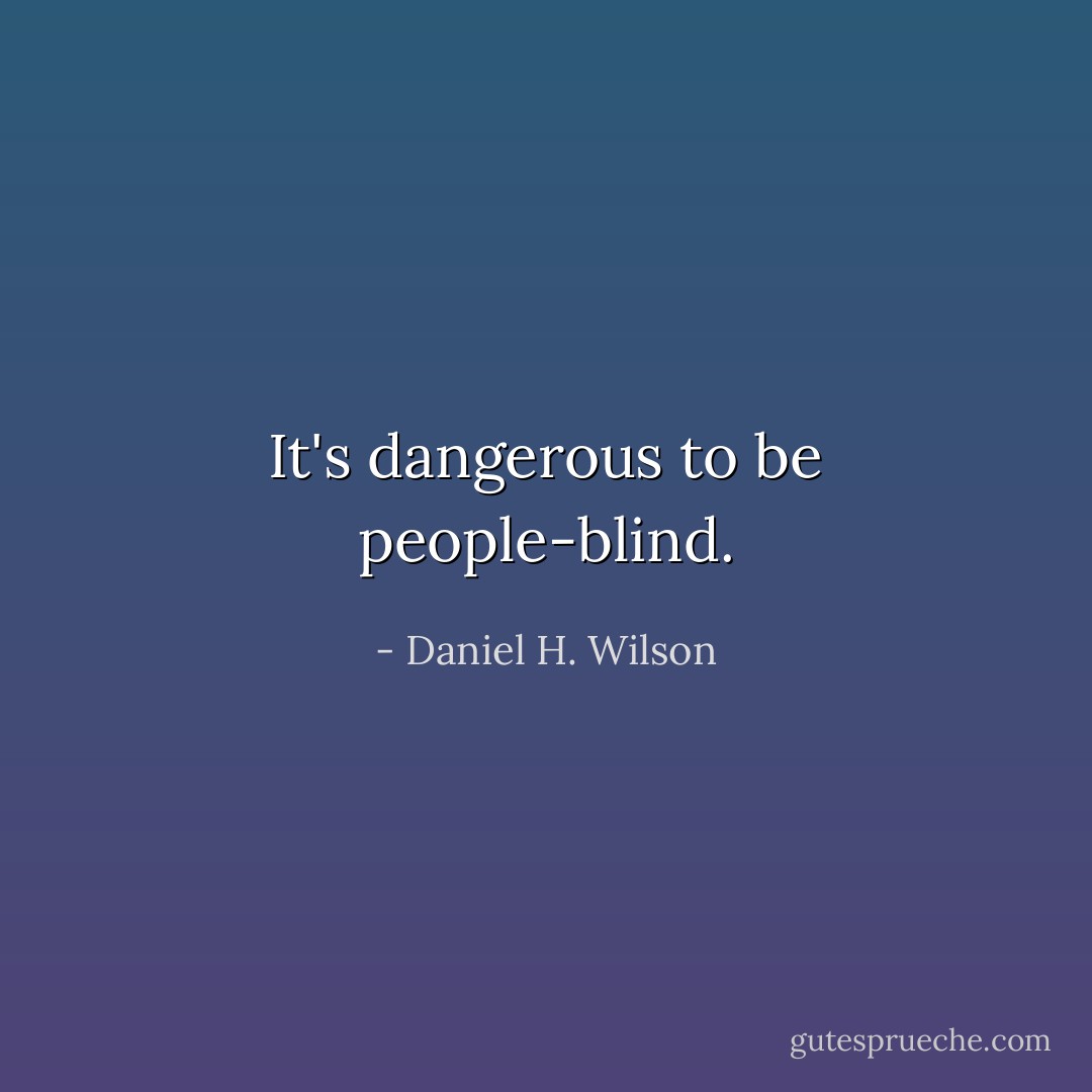 It's dangerous to be people-blind. - Daniel H. Wilson