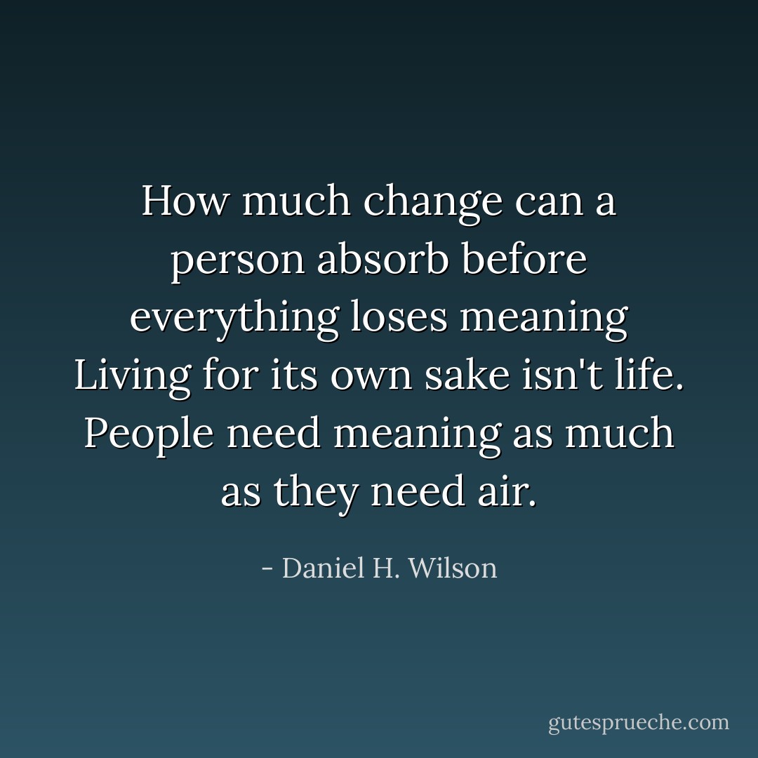 How much change can a person absorb before everything loses meaning Living for its own sake isn't life. People need meaning as much as they need air. - Daniel H. Wilson