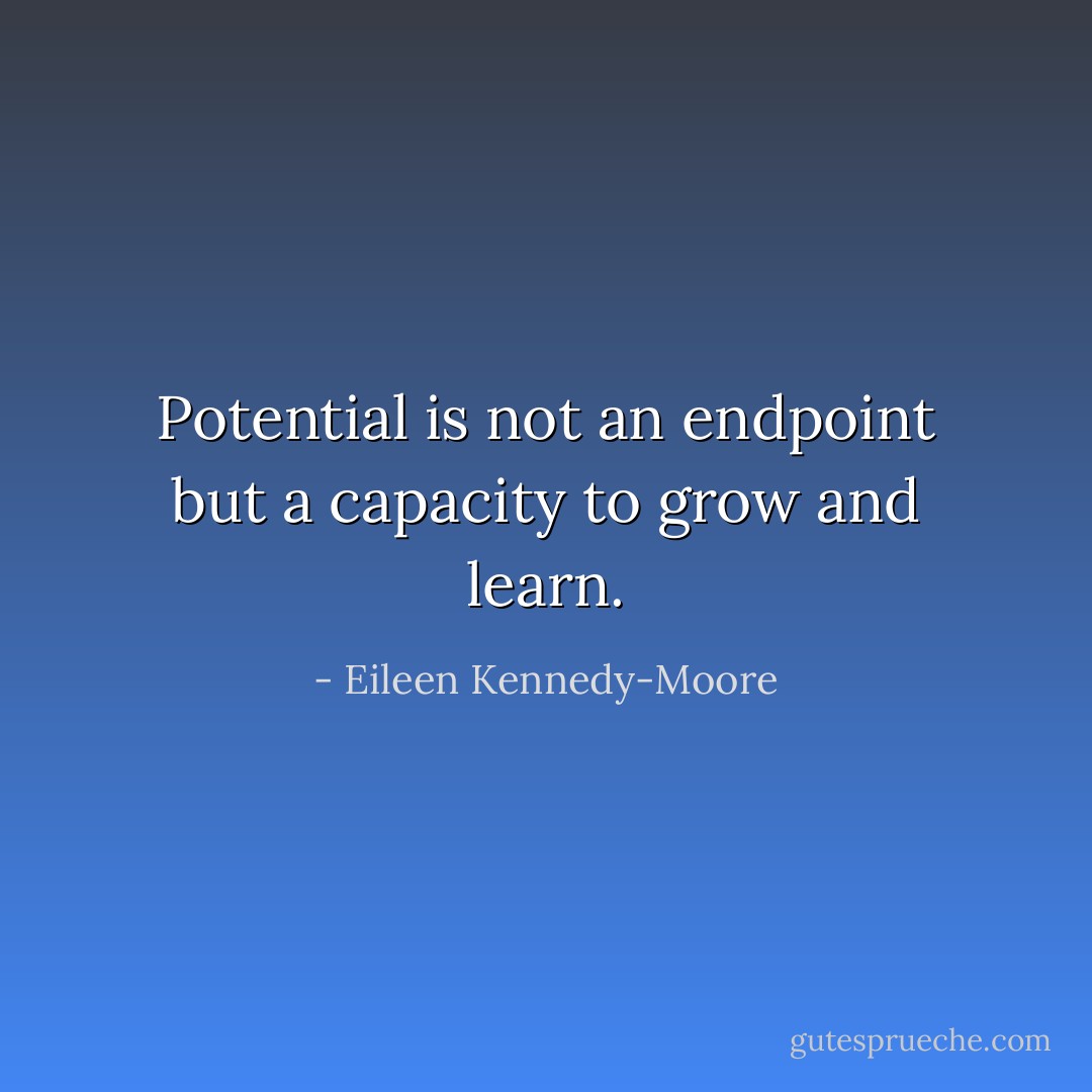 Potential is not an endpoint but a capacity to grow and learn. - Eileen Kennedy-Moore