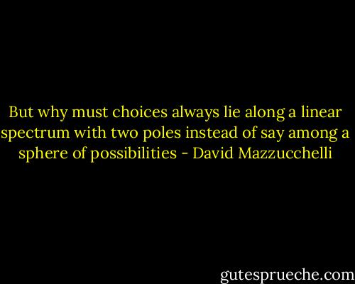 But why must choices always lie along a linear spectrum with two poles instead of say among a sphere of possibilities - David Mazzucchelli