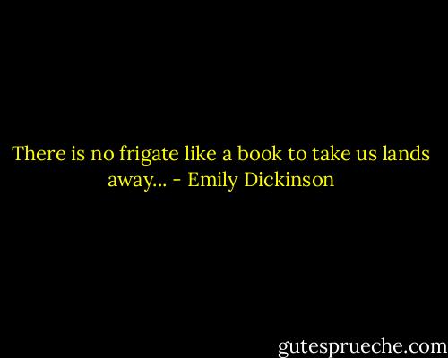 There is no frigate like a book to take us lands away... - Emily Dickinson