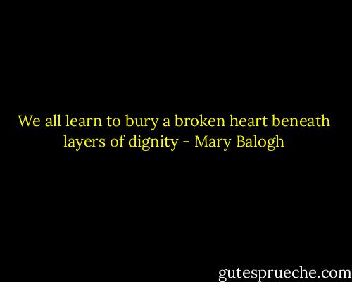 We all learn to bury a broken heart beneath layers of dignity - Mary Balogh