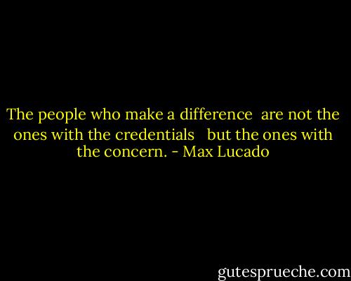 The people who make a difference<br /> are not the ones with the credentials <br /> but the ones with the concern. - Max Lucado