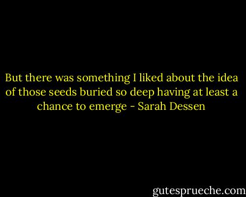 But there was something I liked about the idea of those seeds buried so deep having at least a chance to emerge - Sarah Dessen