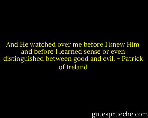 And He watched over me before I knew Him and before I learned sense or even distinguished between good and evil. - Patrick of Ireland