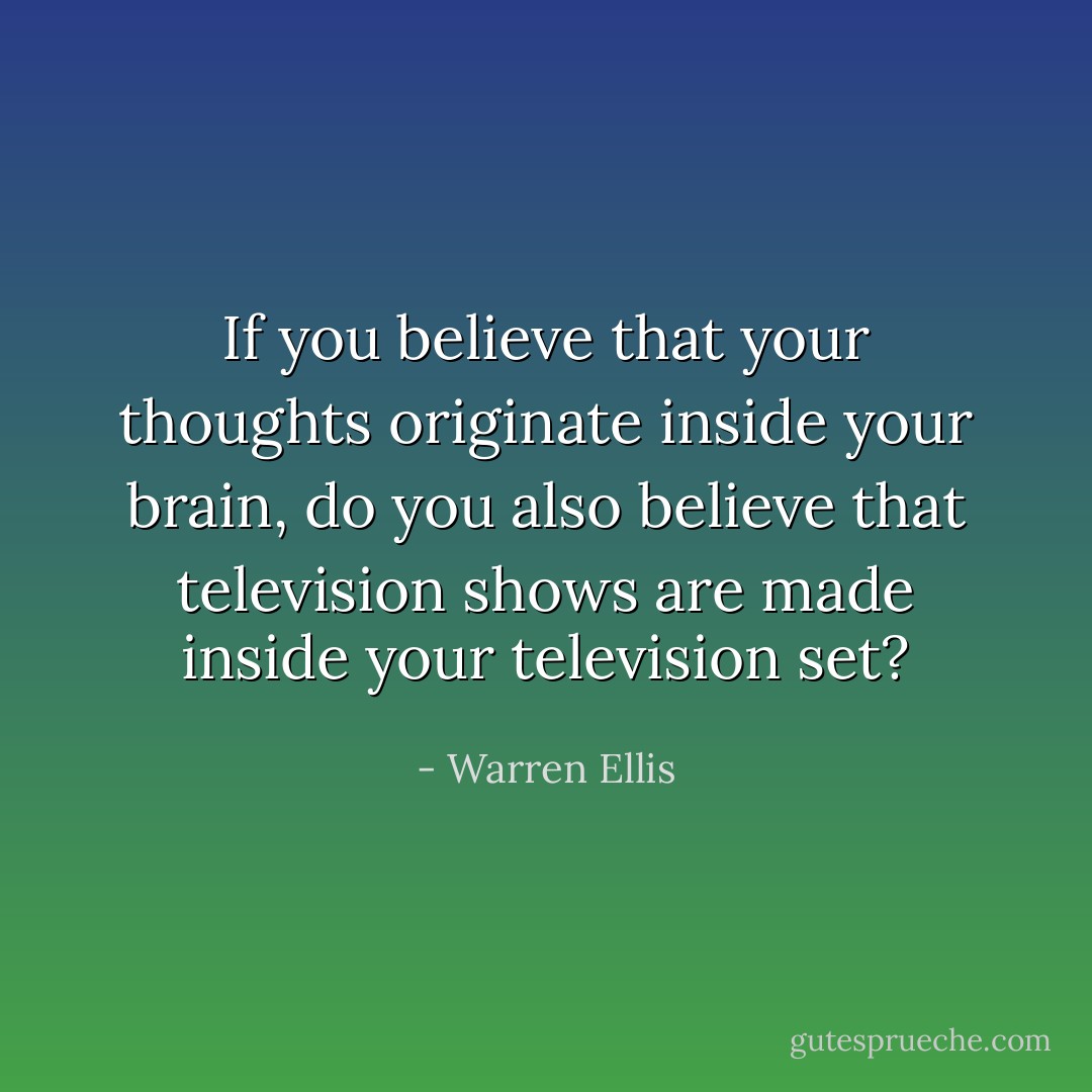 If you believe that your thoughts originate inside your brain, do you also believe that television shows are made inside your television set? - Warren Ellis