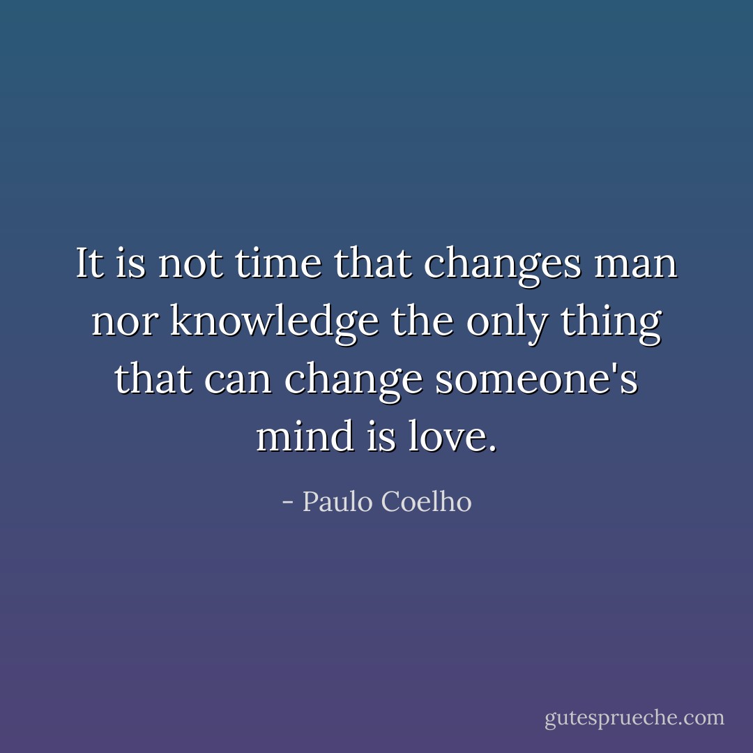 It is not time that changes man nor knowledge the only thing that can change someone's mind is love. - Paulo Coelho