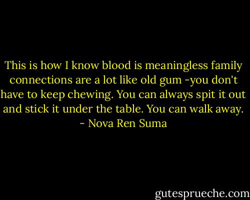 This is how I know blood is meaningless family connections are a lot like old gum -you don't have to keep chewing. You can always spit it out and stick it under the table. You can walk away. - Nova Ren Suma