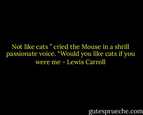 Not like cats ” cried the Mouse in a shrill passionate voice. “Would you like cats if you were me - Lewis Carroll