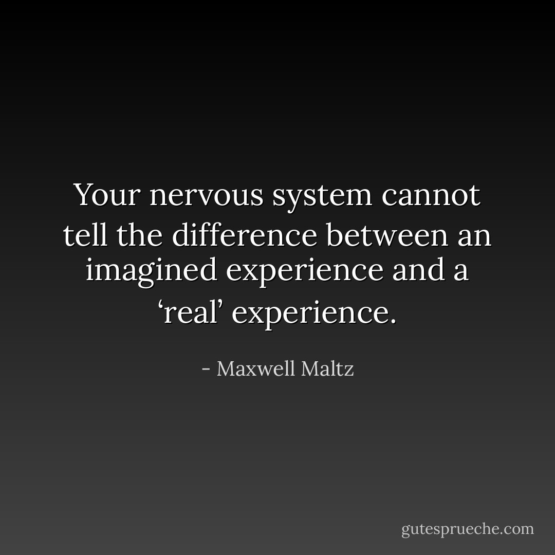 Your nervous system cannot tell the difference between an imagined experience and a ‘real’ experience. - Maxwell Maltz