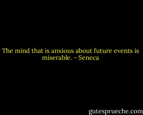The mind that is anxious about future events is miserable. - Seneca