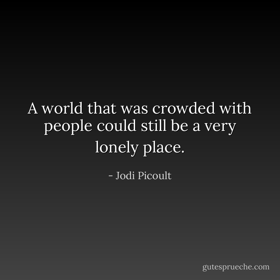 A world that was crowded with people could still be a very lonely place. - Jodi Picoult