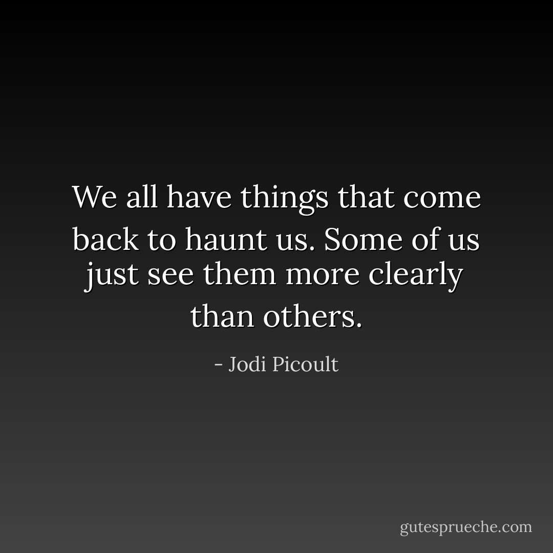 We all have things that come back to haunt us. Some of us just see them more clearly than others. - Jodi Picoult