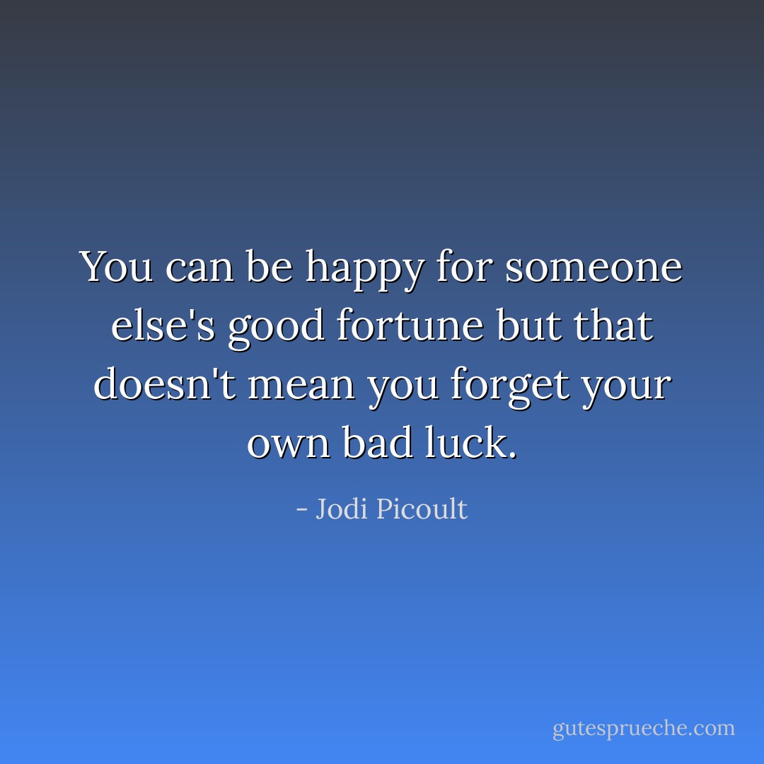 You can be happy for someone else's good fortune but that doesn't mean you forget your own bad luck. - Jodi Picoult