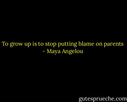To grow up is to stop putting blame on parents - Maya Angelou