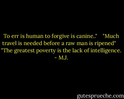 To err is human to forgive is canine.."<br /> <br /> "Much travel is needed before a raw man is ripened"<br /> <br /> "The greatest poverty is the lack of intelligence. - M.J.