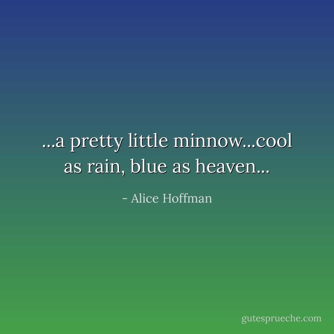 ...a pretty little minnow...cool as rain, blue as heaven... - Alice Hoffman