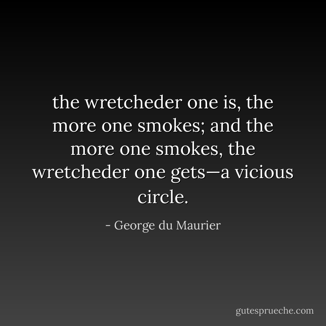 the wretcheder one is, the more one smokes; and the more one smokes, the wretcheder one gets—a vicious circle. - George du Maurier