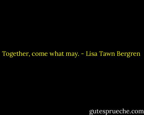 Together, come what may. - Lisa Tawn Bergren