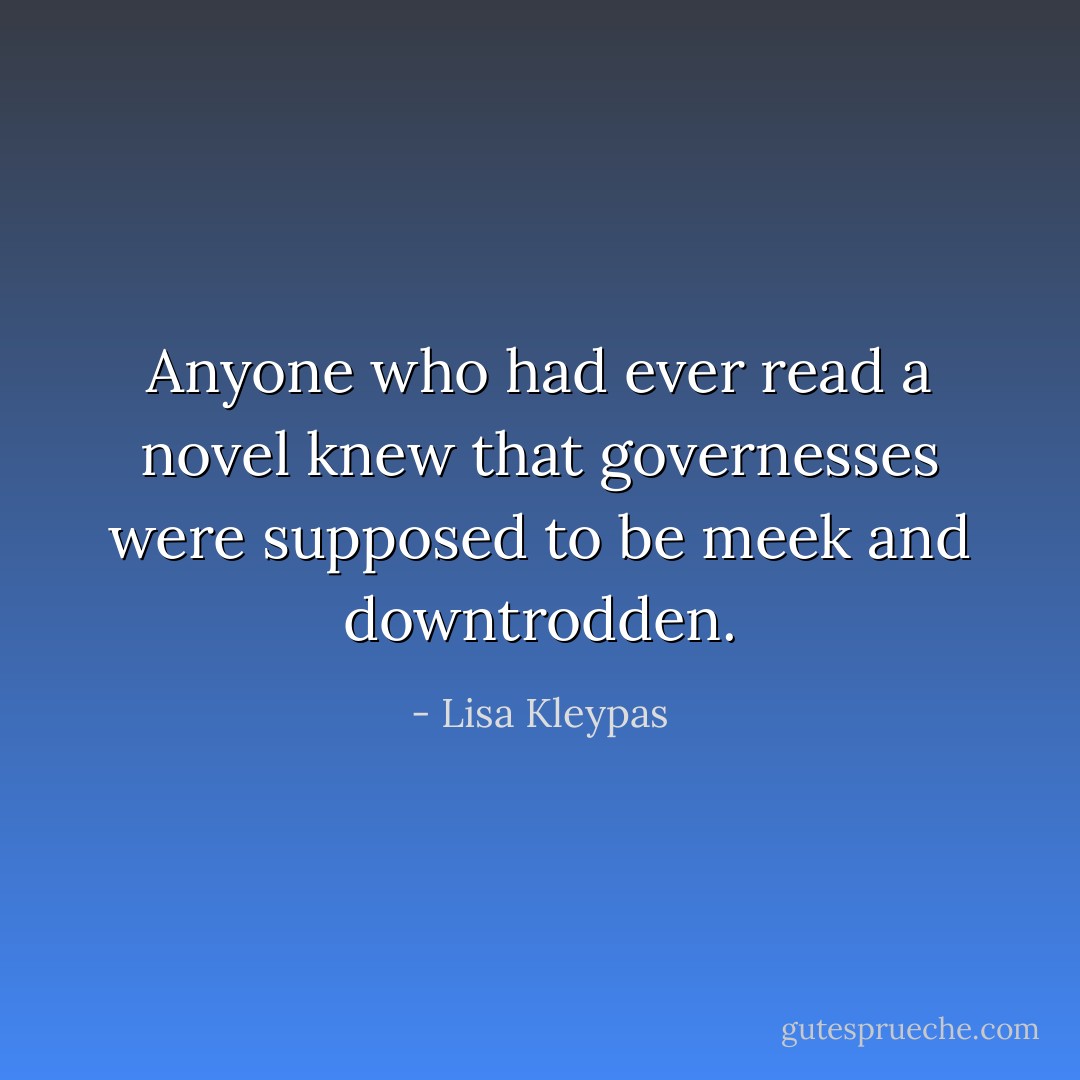 Anyone who had ever read a novel knew that governesses were supposed to be meek and downtrodden. - Lisa Kleypas