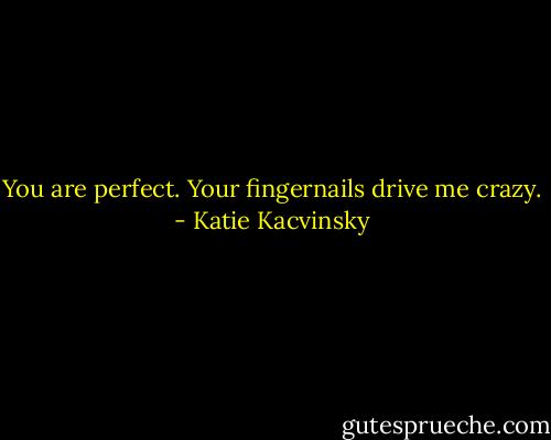 You are perfect. Your fingernails drive me crazy. - Katie Kacvinsky