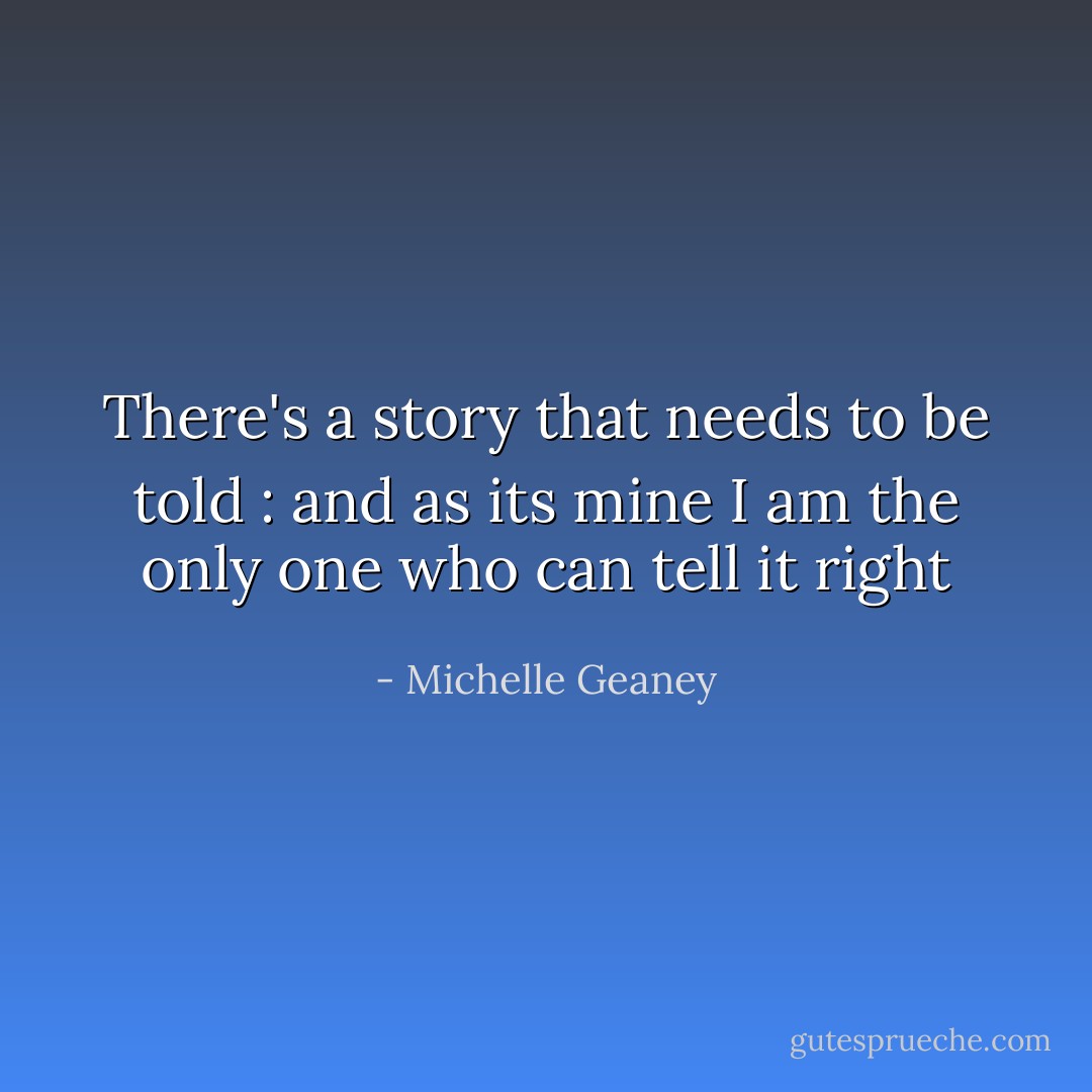 There's a story that needs to be told : and as its mine I am the only one who can tell it right - Michelle Geaney