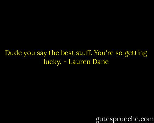 Dude you say the best stuff. You're so getting lucky. - Lauren Dane