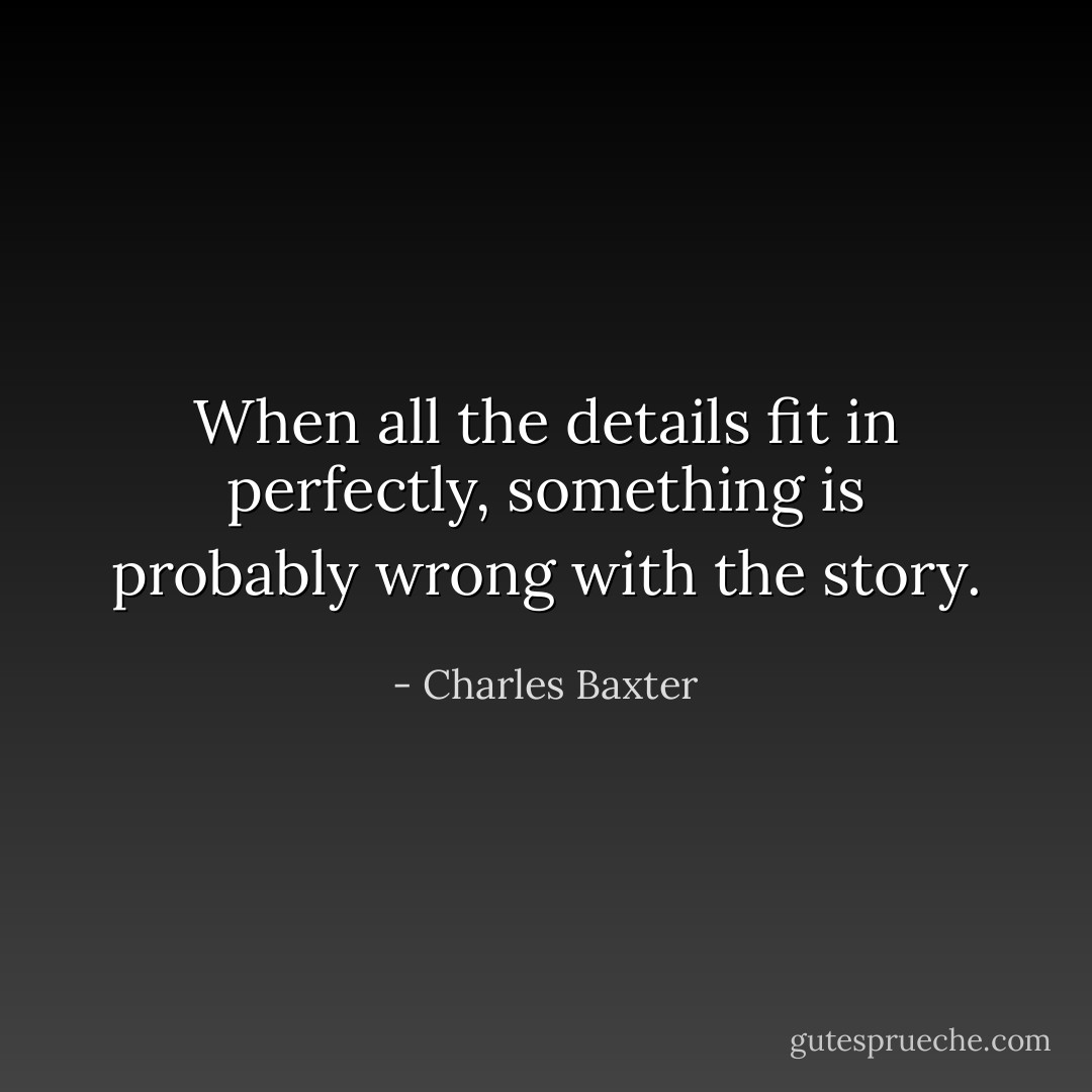 When all the details fit in perfectly, something is probably wrong with the story. - Charles Baxter