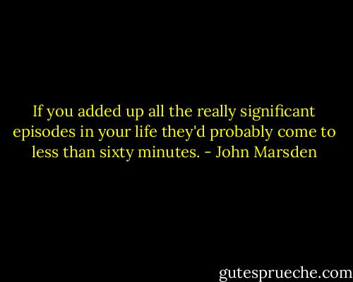 If you added up all the really significant episodes in your life they'd probably come to less than sixty minutes. - John Marsden