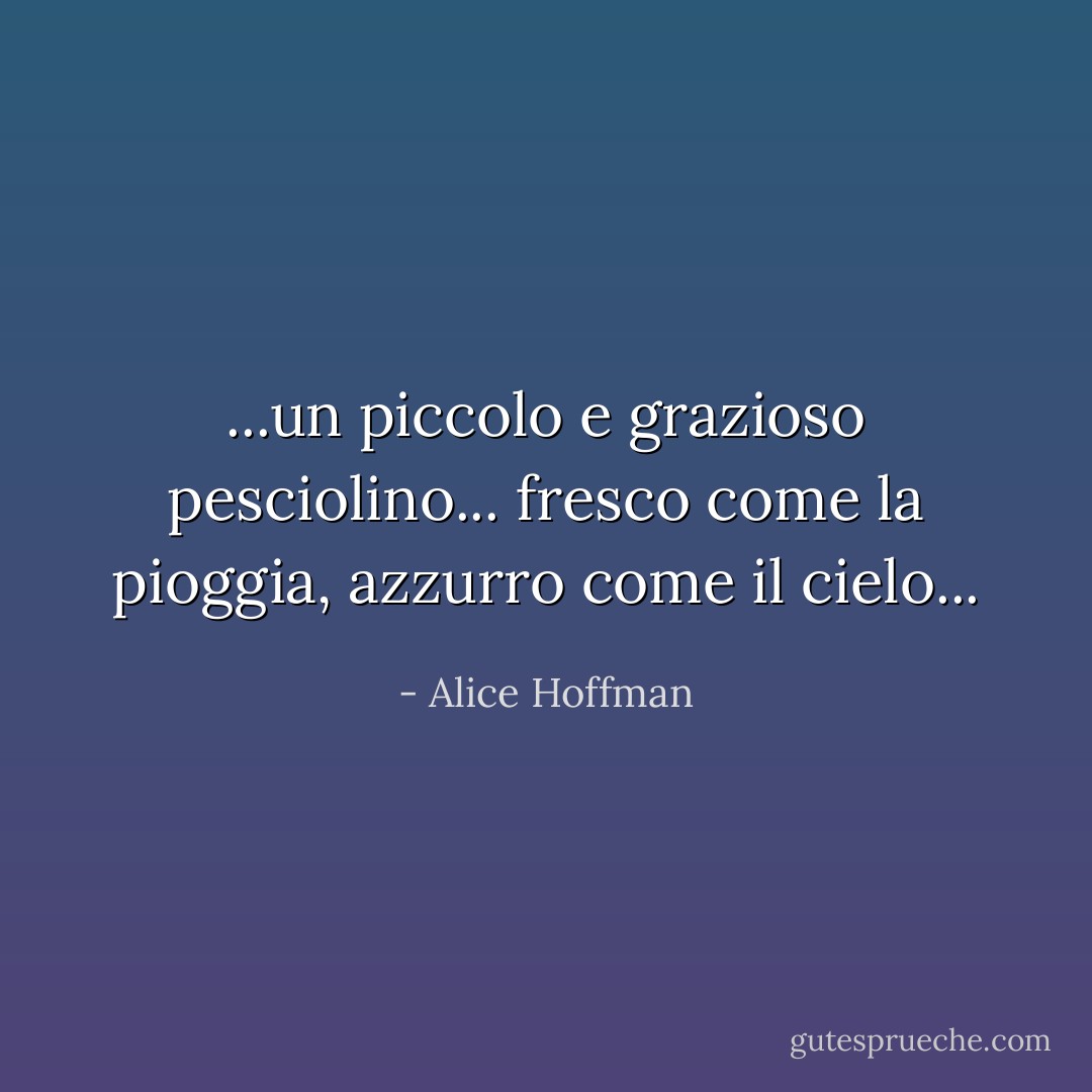 ...un piccolo e grazioso pesciolino... fresco come la pioggia, azzurro come il cielo... - Alice Hoffman