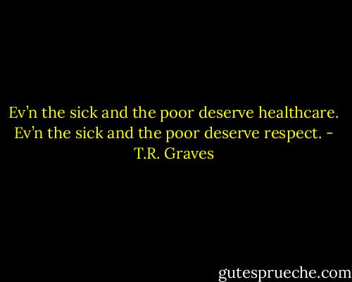 Ev’n the sick and the poor deserve healthcare. Ev’n the sick and the poor deserve respect. - T.R. Graves