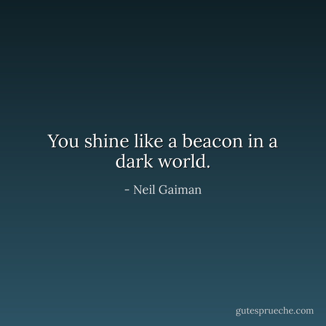 You shine like a beacon in a dark world. - Neil Gaiman