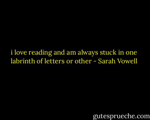 i love reading and am always stuck in one labrinth of letters or other - Sarah Vowell