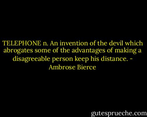 TELEPHONE n. An invention of the devil which abrogates some of the advantages of making a disagreeable person keep his distance. - Ambrose Bierce
