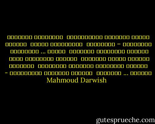 هــوَ الحــب، كــالمــوج<br /> تكـــرار غبطتنـا بالقديـم – الجديــد<br /> ســريــع، بطــئ<br /> بــريء كظبــي يســابـق دراجــة<br /> وبذيء ... كــديــك<br /> جــريء كــذي حـاجــة<br /> عصبــي المــزاج رديء<br /> هــادئ كخيـــال يـرتــب ألفـاظـه<br /> مظلــم، معتــم ... ويضــيء<br /> فــارغ وملــيء بأضــداده - Mahmoud Darwish