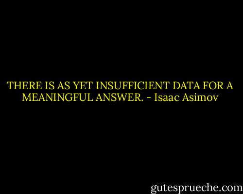THERE IS AS YET INSUFFICIENT DATA FOR A MEANINGFUL ANSWER. - Isaac Asimov
