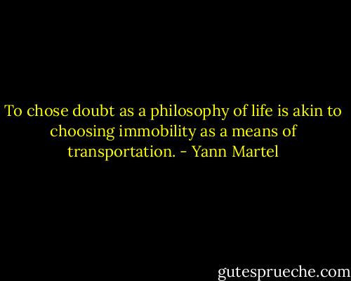 To chose doubt as a philosophy of life is akin to choosing immobility as a means of transportation. - Yann Martel