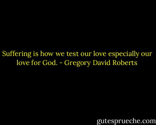 Suffering is how we test our love especially our love for God. - Gregory David Roberts