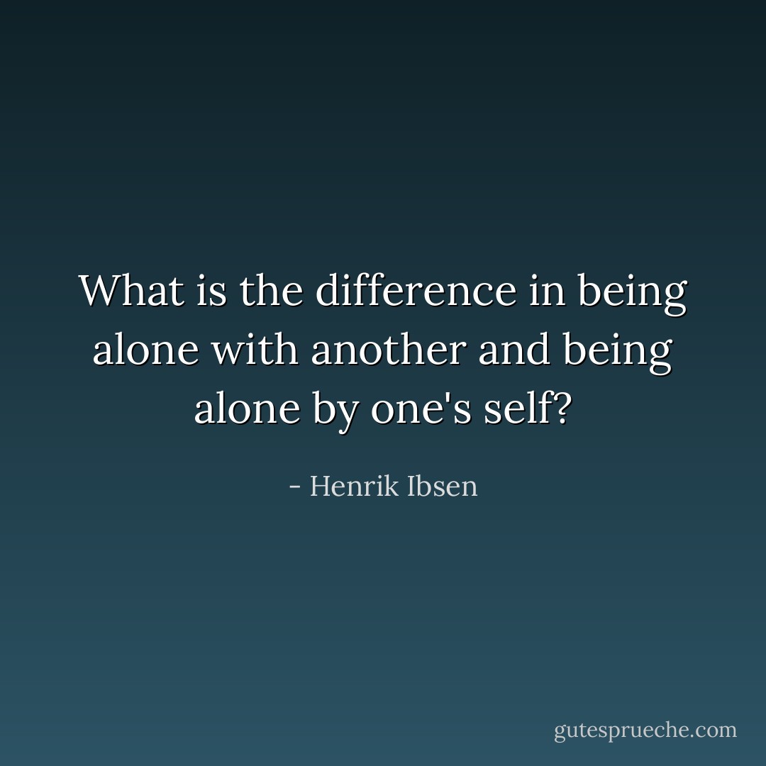 What is the difference in being alone with another and being alone by one's self? - Henrik Ibsen